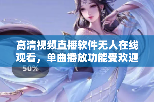 高清視頻直播軟件無人在線觀看，單曲播放功能受歡迎