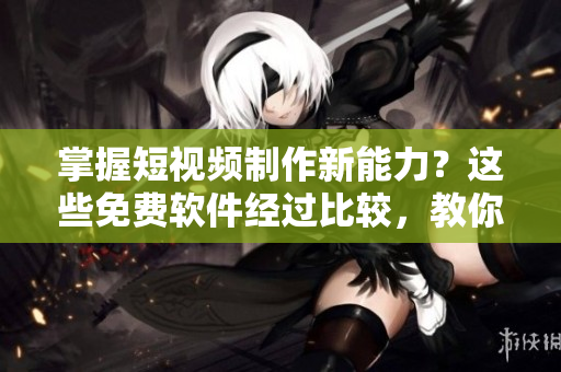 掌握短視頻制作新能力？這些免費(fèi)軟件經(jīng)過比較，教你快速實(shí)現(xiàn)！