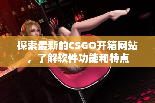 探索最新的CSGO開箱網(wǎng)站，了解軟件功能和特點(diǎn)