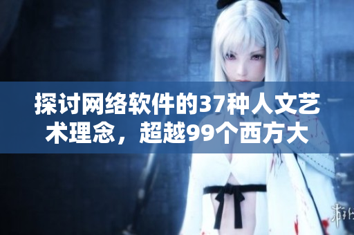 探討網(wǎng)絡(luò)軟件的37種人文藝術(shù)理念，超越99個(gè)西方大型項(xiàng)目