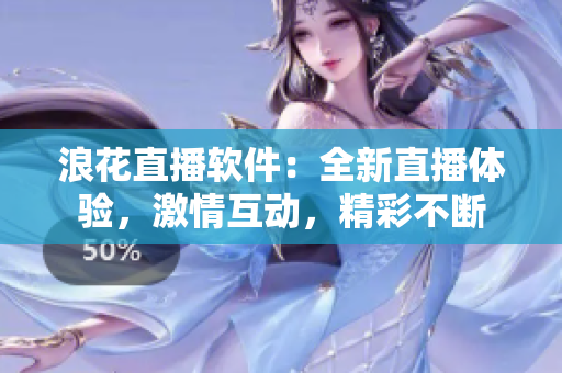 浪花直播軟件：全新直播體驗(yàn)，激情互動(dòng)，精彩不斷