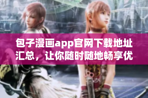 包子漫畫app官網(wǎng)下載地址匯總，讓你隨時隨地暢享優(yōu)質(zhì)漫畫！