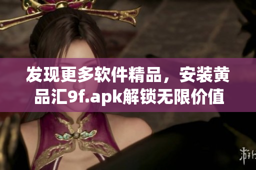 發(fā)現(xiàn)更多軟件精品，安裝黃品匯9f.apk解鎖無(wú)限價(jià)值