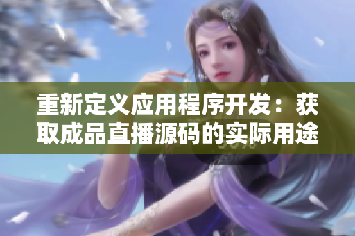 重新定義應用程序開發(fā)：獲取成品直播源碼的實際用途