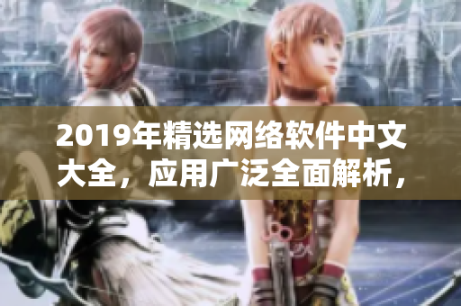 2019年精選網(wǎng)絡(luò)軟件中文大全，應(yīng)用廣泛全面解析，附在線觀看指南