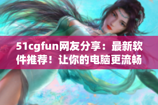 51cgfun網(wǎng)友分享：最新軟件推薦！讓你的電腦更流暢