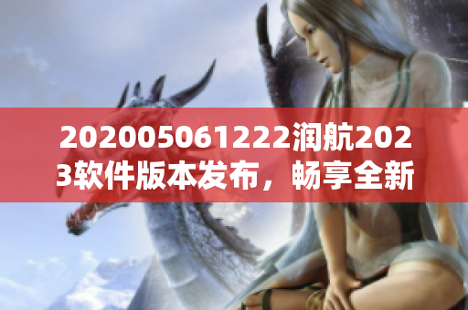 202005061222潤航2023軟件版本發(fā)布，暢享全新功能