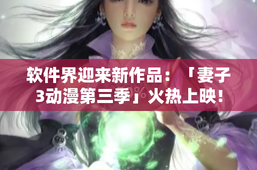 軟件界迎來新作品：「妻子3動(dòng)漫第三季」火熱上映！