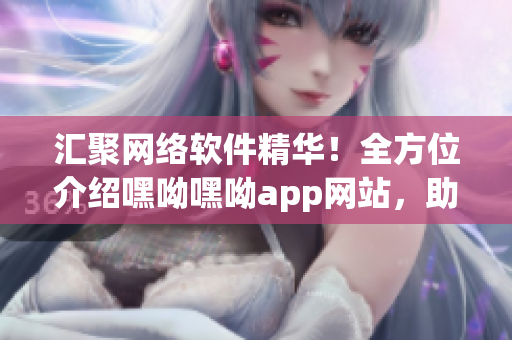 匯聚網(wǎng)絡(luò)軟件精華！全方位介紹嘿呦嘿呦app網(wǎng)站，助您更好地探索軟件世界！