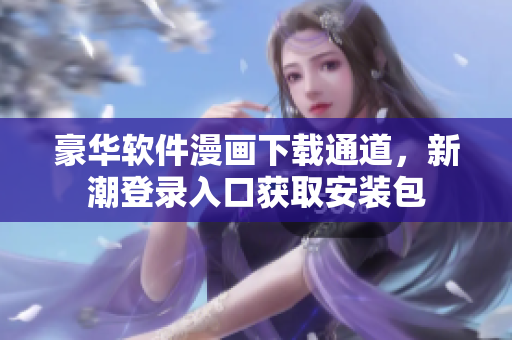 豪華軟件漫畫(huà)下載通道，新潮登錄入口獲取安裝包