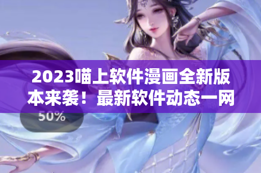 2023喵上軟件漫畫全新版本來(lái)襲！最新軟件動(dòng)態(tài)一網(wǎng)打盡