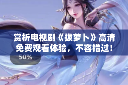 賞析電視劇《拔蘿卜》高清免費觀看體驗，不容錯過！