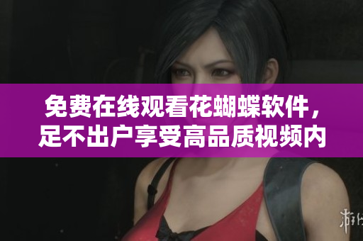 免費在線觀看花蝴蝶軟件，足不出戶享受高品質(zhì)視頻內(nèi)容