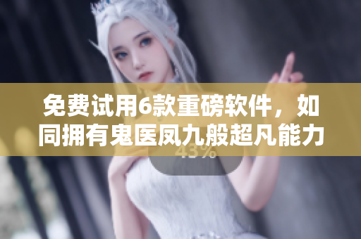 免費(fèi)試用6款重磅軟件，如同擁有鬼醫(yī)鳳九般超凡能力！