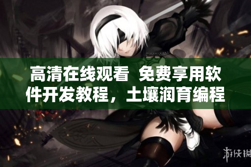 高清在線觀看  免費享用軟件開發(fā)教程，土壤潤育編程新秀