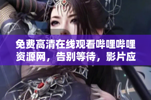 免費(fèi)高清在線觀看嗶哩嗶哩資源網(wǎng)，告別等待，影片應(yīng)有盡有！