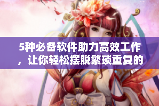 5種必備軟件助力高效工作，讓你輕松擺脫繁瑣重復(fù)的操作痛點(diǎn)