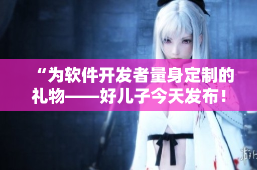 “為軟件開發(fā)者量身定制的禮物——好兒子今天發(fā)布！”