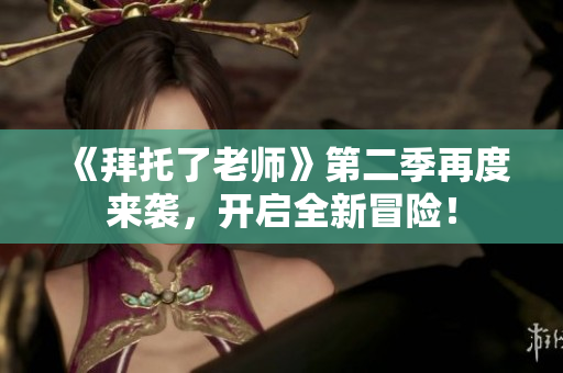 《拜托了老師》第二季再度來(lái)襲，開(kāi)啟全新冒險(xiǎn)！