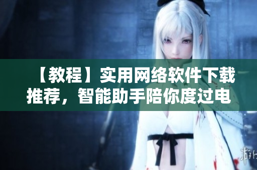 【教程】實(shí)用網(wǎng)絡(luò)軟件下載推薦，智能助手陪你度過電腦日常！