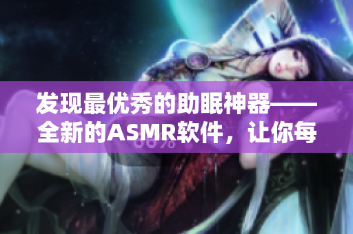 發(fā)現(xiàn)最優(yōu)秀的助眠神器——全新的ASMR軟件，讓你每晚煥發(fā)精神！