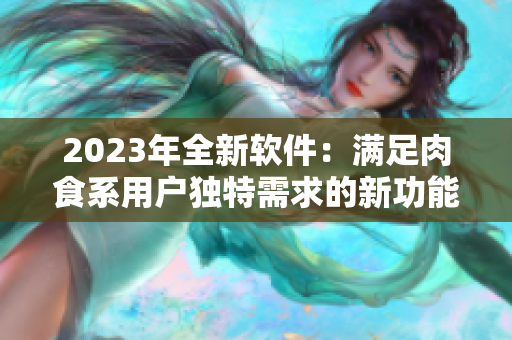 2023年全新軟件：滿足肉食系用戶獨特需求的新功能即將上線！
