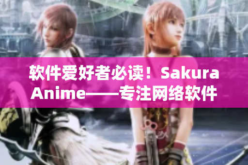 軟件愛好者必讀！SakuraAnime——專注網(wǎng)絡(luò)軟件的門戶網(wǎng)站