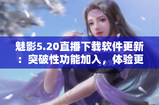 魅影5.20直播下載軟件更新：突破性功能加入，體驗(yàn)更升級