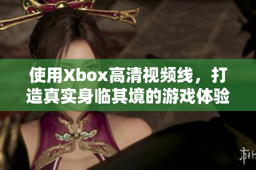 使用Xbox高清視頻線，打造真實身臨其境的游戲體驗