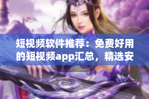短視頻軟件推薦：免費(fèi)好用的短視頻app匯總，精選安裝下載指南
