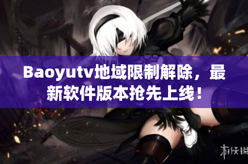 Baoyutv地域限制解除，最新軟件版本搶先上線！