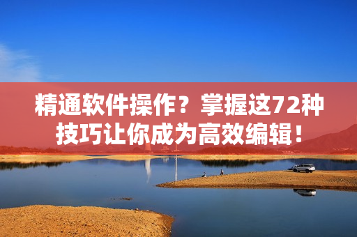 精通軟件操作？掌握這72種技巧讓你成為高效編輯！