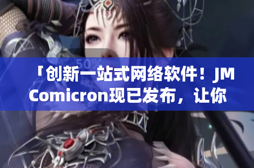 「創(chuàng)新一站式網(wǎng)絡(luò)軟件！JMComicron現(xiàn)已發(fā)布，讓你暢享網(wǎng)絡(luò)世界！」