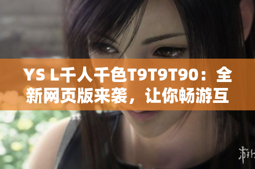 YS L千人千色T9T9T90：全新網(wǎng)頁版來襲，讓你暢游互聯(lián)網(wǎng)世界