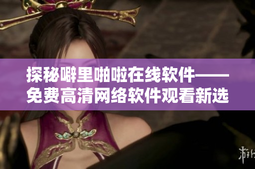 探秘噼里啪啦在線軟件——免費(fèi)高清網(wǎng)絡(luò)軟件觀看新選擇！