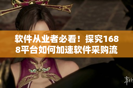 軟件從業(yè)者必看！探究1688平臺如何加速軟件采購流程
