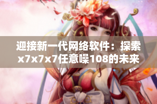 迎接新一代網(wǎng)絡軟件：探索x7x7x7任意噪108的未來應用