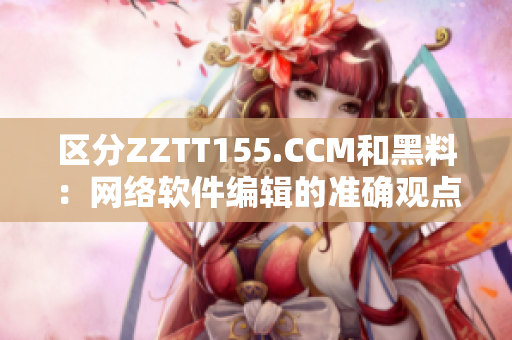 區(qū)分ZZTT155.CCM和黑料：網(wǎng)絡(luò)軟件編輯的準(zhǔn)確觀點