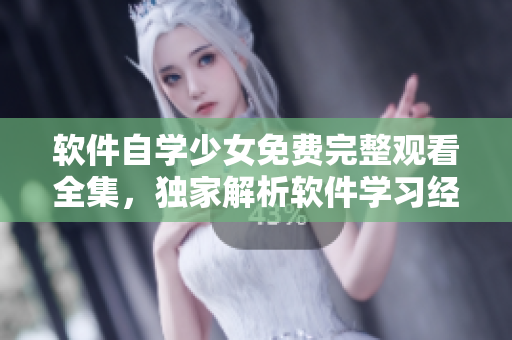 軟件自學(xué)少女免費(fèi)完整觀看全集，獨(dú)家解析軟件學(xué)習(xí)經(jīng)驗(yàn)