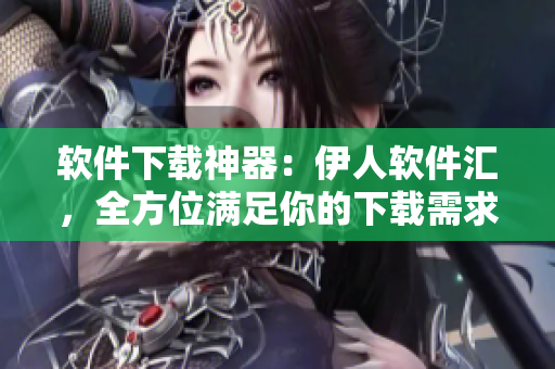 軟件下載神器：伊人軟件匯，全方位滿足你的下載需求
