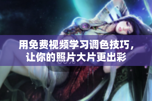 用免費(fèi)視頻學(xué)習(xí)調(diào)色技巧，讓你的照片大片更出彩