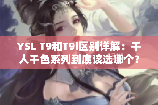YSL T9和T9i區(qū)別詳解：千人千色系列到底該選哪個(gè)？