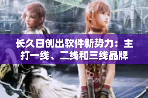 長久日創(chuàng)出軟件新勢力：主打一線、二線和三線品牌