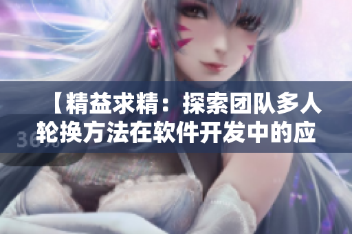 【精益求精：探索團(tuán)隊(duì)多人輪換方法在軟件開(kāi)發(fā)中的應(yīng)用】