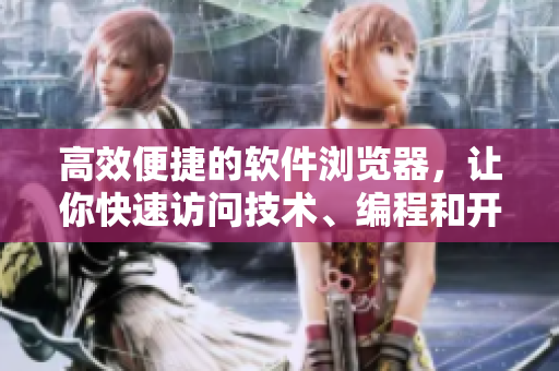 高效便捷的軟件瀏覽器，讓你快速訪問技術(shù)、編程和開發(fā)網(wǎng)站