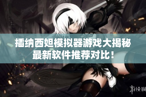 插納西妲模擬器游戲大揭秘最新軟件推薦對(duì)比！