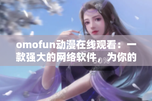 omofun動(dòng)漫在線觀看：一款強(qiáng)大的網(wǎng)絡(luò)軟件，為你的動(dòng)漫體驗(yàn)帶來(lái)前所未有的便利
