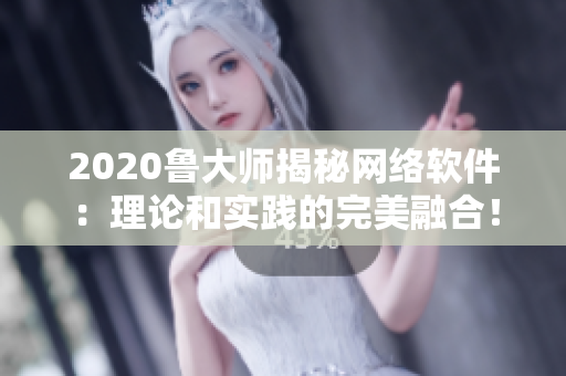 2020魯大師揭秘網(wǎng)絡軟件：理論和實踐的完美融合！
