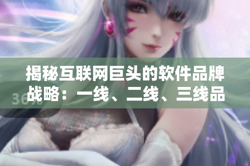 揭秘互聯(lián)網(wǎng)巨頭的軟件品牌戰(zhàn)略：一線、二線、三線品牌的背后故事