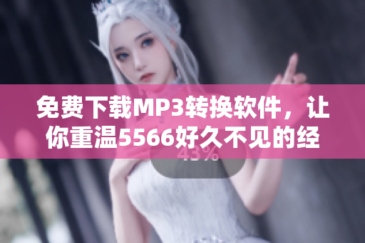 免費(fèi)下載MP3轉(zhuǎn)換軟件，讓你重溫5566好久不見的經(jīng)典歌曲
